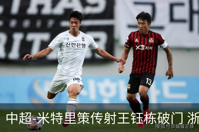 中超-米特里策传射王钰栋破门 浙江4-2辽宁铁人