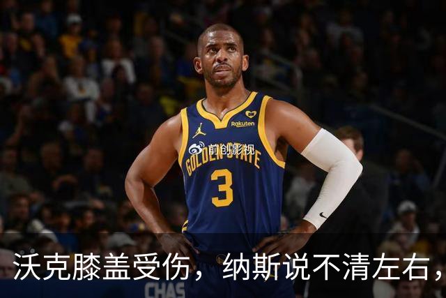沃克膝盖受伤，纳斯说不清左右，76人再添伤情
